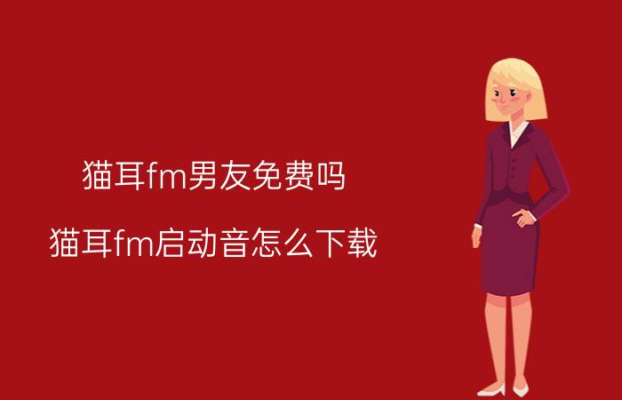 猫耳fm男友免费吗 猫耳fm启动音怎么下载？